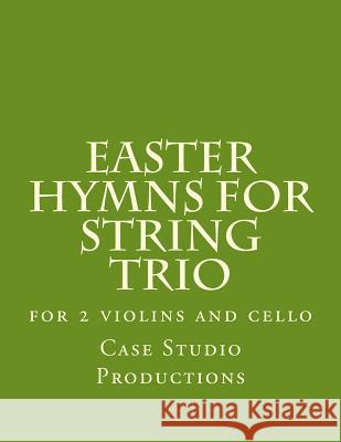 Easter Hymns For String Trio: for 2 violins and cello Productions, Case Studio 9781496124722 Createspace
