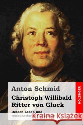 Christoph Willibald Ritter von Gluck: Dessen Leben und tonkünstlerisches Wirken Schmid, Anton 9781496137173
