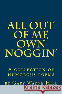 All Out Of me Own Noggin': A collection of humorous poems Hill, Gary Wayne 9781496147318