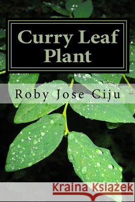 Curry Leaf Plant: Growing Practices and Nutritional Information Roby Jose Ciju 9781496168528 Createspace