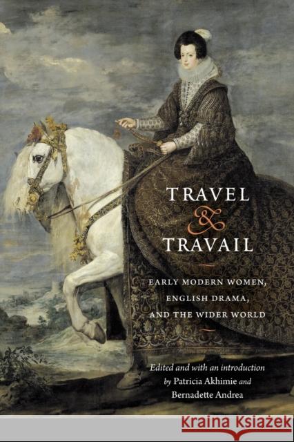 Travel and Travail: Early Modern Women, English Drama, and the Wider World Patricia Akhimie Bernadette Andrea Mary C. Fuller 9781496202260 University of Nebraska Press