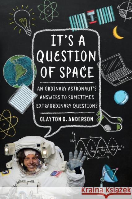 It's a Question of Space: An Ordinary Astronaut's Answers to Sometimes Extraordinary Questions Clayton C. Anderson 9781496205087 University of Nebraska Press