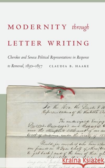 Modernity Through Letter Writing: Cherokee and Seneca Political Representations in Response to Removal, 1830-1857 Claudia B. Haake 9781496215673 University of Nebraska Press