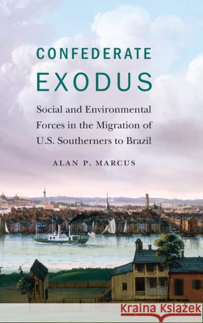 Confederate Exodus: Social and Environmental Forces in the Migration of U.S. Southerners to Brazil Alan P. Marcus 9781496224156