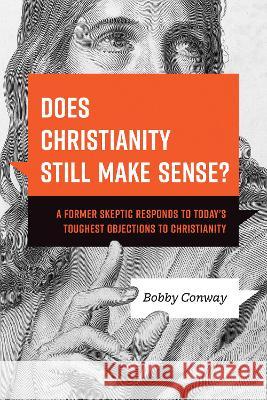Does Christianity Still Make Sense?: A Former Skeptic Responds to Today's Toughest Objections to Christianity Bobby Conway J. Warner Wallace 9781496476432