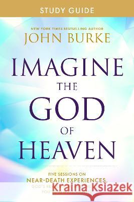 Imagine the God of Heaven Study Guide: Five Sessions on Near-Death Experiences, God\'s Revelation, and the Love You\'ve Always Wanted John Burke 9781496479945