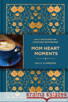 Mom Heart Moments: Daily Devotions for Lifegiving Motherhood Sally Clarkson 9781496483225
