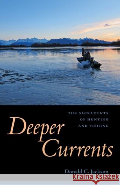 Deeper Currents: The Sacraments of Hunting and Fishing Donald C. Jackson 9781496805300 University Press of Mississippi