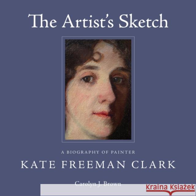The Artist's Sketch: A Biography of Painter Kate Freeman Clark Carolyn J. Brown 9781496810144