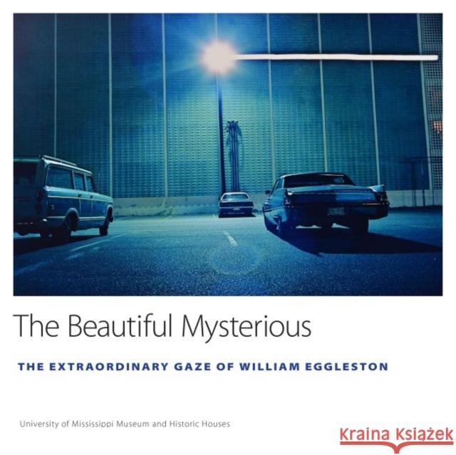 The Beautiful Mysterious: The Extraordinary Gaze of William Eggleston Ann J. Abadie 9781496822345