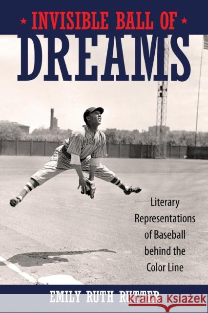 Invisible Ball of Dreams: Literary Representations of Baseball Behind the Color Line Emily Ruth Rutter 9781496834515 University Press of Mississippi