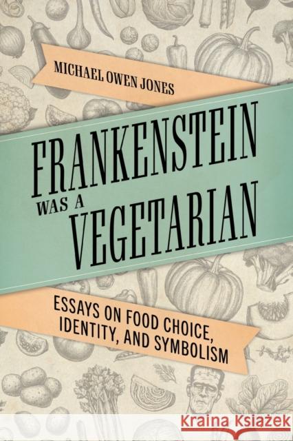 Frankenstein Was a Vegetarian: Essays on Food Choice, Identity, and Symbolism Michael Owen Jones 9781496839947