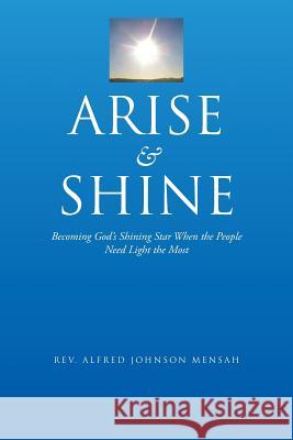 Arise and Shine: Becoming God's Shining Star When the People Need Light the Most Rev Alfred Johnson Mensah 9781496901002