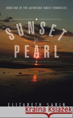 Sunset for Pearl: Book One of the Lafortune Family Chronicles Elizabeth Sabin 9781496925404 Authorhouse