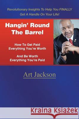 Hangin' Round The Barrel: How To Get Paid Everything You're Worth And Be Worth Everything You're Paid Jackson, Art 9781496966018 Authorhouse