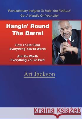 Hangin' Round The Barrel: How To Get Paid Everything You're Worth And Be Worth Everything You're Paid Jackson, Art 9781496966025 Authorhouse
