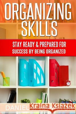Organizing Skills: Stay ready and prepared for success by being organized Hamilton, Daniel J. 9781497321984