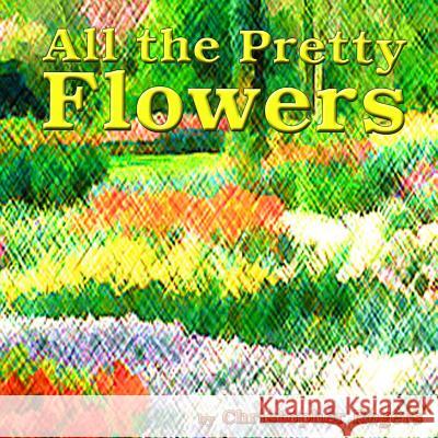 All the Pretty Flowers Christopher S. Rogers 9781497338944 Createspace