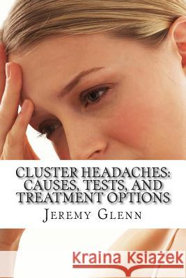 Cluster Headaches: Causes, Tests, and Treatment Options Jeremy Glen Arnold Garfie 9781497363816