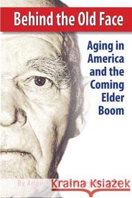 Behind the Old Face: Aging in America and the Coming Elder Boom Gcm Angil Tarach-Ritche Dreamsculpt Medi Judith Larso 9781497377356 Createspace