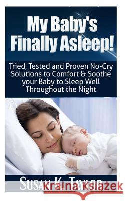 My Baby's Finally Asleep! Tried, Tested and Proven No-Cry Solutions to Comfort & Soothe your Baby to Sleep Well Throughout the Night Taylor, Susan K. 9781497412613