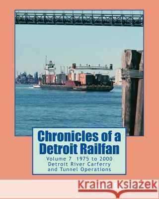 Chronicles of a Detroit Railfan Volume 7: Detroit River Carferry and Tunnel Operations Byron Babbish 9781497415539 Createspace