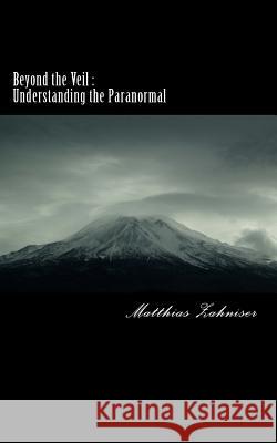 Beyond the Veil: Understanding the Paranormal Matthias J. Zahniser 9781497458628 Createspace
