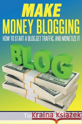Make Money Blogging: How To Start A Blog, Get Traffic, and Monetize it Miller, Tom L. 9781497484337 Createspace