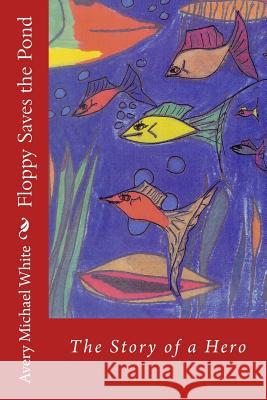 Floppy Saves the Pond: A hero fish story White, Avery Michael 9781497488984