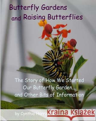 Butterfly Gardens and Raising Butterflies: The Story of How We Started Our Butterfly Garden... and Other Bits of Information Cynthia Harrington 9781497502482 Createspace