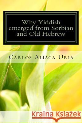 Why Yiddish emerged from Sorbian and Old Hebrew Aliaga Uria, Carlos M. 9781497509030 Createspace