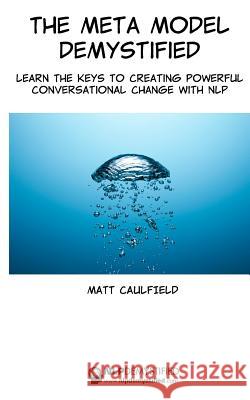 The Meta Model Demystified: Learn The Keys To Creating Powerful Conversational Change With NLP Caulfield, Matt 9781497517325 Createspace