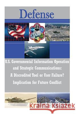U.S. Governmental Information Operations and Strategic Communications - A Discredited Tool or User Failure? Implications for Future Conflict U. S. Army War College 9781497519350 Createspace