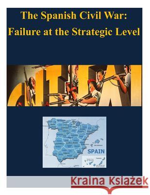 The Spanish Civil War - Failure at the Strategic Level U. S. Army War College 9781497521650 Createspace