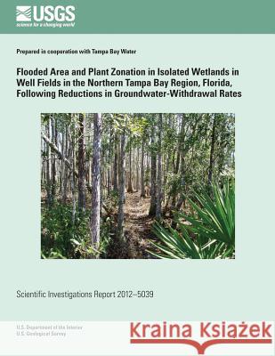 Flooded Area and Plant Zonation in Isolated Wetlands in Well Fields in the Northern Tampa Bay Region, Florida, Following Reductions in Groundwater-Wit Kim H. Haag William R. Pfeiffer U. S. Department of the Interior 9781497523128 Createspace