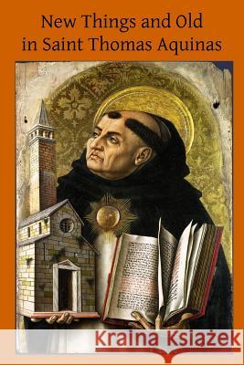 New Things and Old in Saint Thomas Aquinas: A Translation of Various Writings & Treatises of the Angelic Doctor Saint Thomas Aquinas Brother Hermenegil H. C. O'Neill 9781497535312