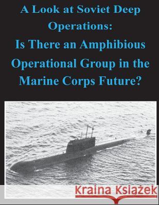 A Look at Soviet Deep Operations - Is There an Amphibious Operational Maneuver Group in the Marine Corps' Future United States Marine Corps Command and S 9781497544505