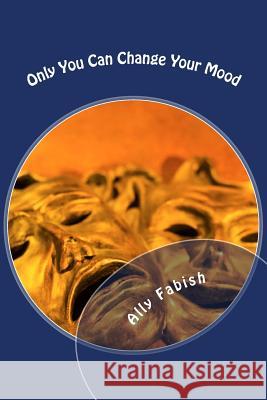 Only You Can Change Your Mood: Only You Can Change Your Mood MS Ally Fabish 9781497552524 Createspace