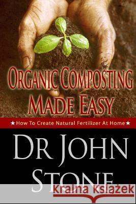 Organic Composting Made Easy: How To Create Natural Fertilizer At Home Stone, John 9781497561403