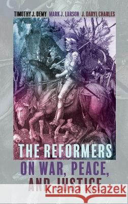 The Reformers on War, Peace, and Justice Timothy J Demy, Mark J Larson, J Daryl Charles 9781498206990