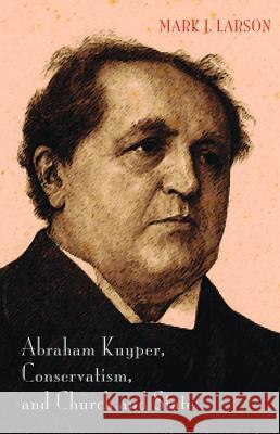 Abraham Kuyper, Conservatism, and Church and State Mark J. Larson 9781498219563