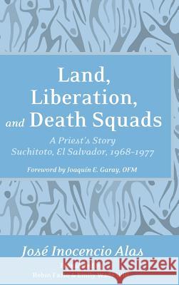 Land, Liberation, and Death Squads José Inocencio Alas, Joaquin E Garay, Robin Fazio, Emily Wade Will 9781498292276