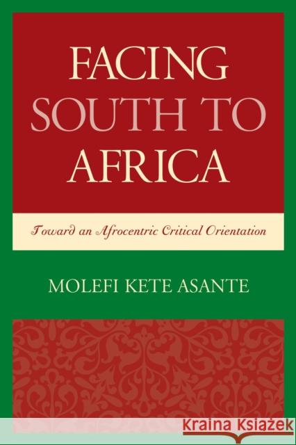 Facing South to Africa: Toward an Afrocentric Critical Orientation Molefi Kete Asante 9781498501569