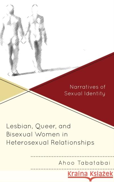 Lesbian, Queer, and Bisexual Women in Heterosexual Relationships: Narratives of Sexual Identity Ahoo Tabatabai 9781498505611 Lexington Books