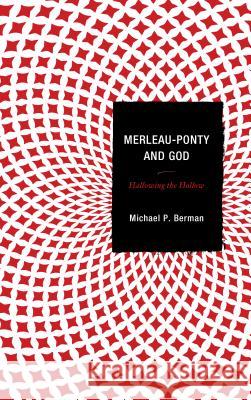 Merleau-Ponty and God: Hallowing the Hollow Michael P. Berman 9781498513210