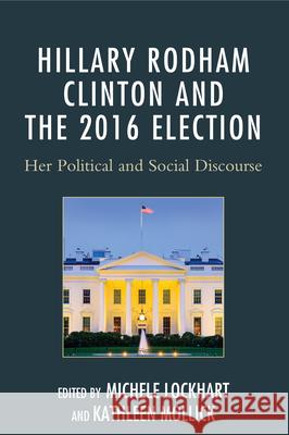 Hillary Rodham Clinton and the 2016 Election: Her Political and Social Discourse Michele Lockhart Kathleen Mollick Diane M. Blair 9781498516921 Lexington Books