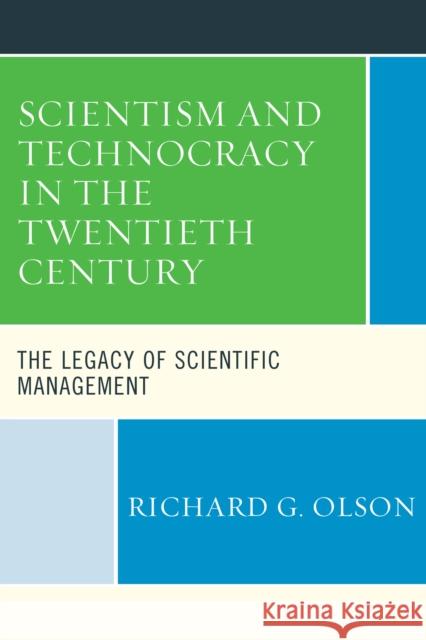 Scientism and Technocracy in the Twentieth Century: The Legacy of Scientific Management Richard G. Olson 9781498525701
