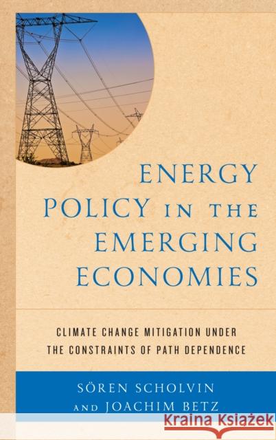 Energy Policy in the Emerging Economies: Climate Change Mitigation Under the Constraints of Path Dependence Joachim Betz S. Scholvin 9781498534369