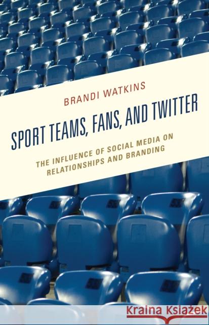 Sport Teams, Fans, and Twitter: The Influence of Social Media on Relationships and Branding Brandi Watkins 9781498540070