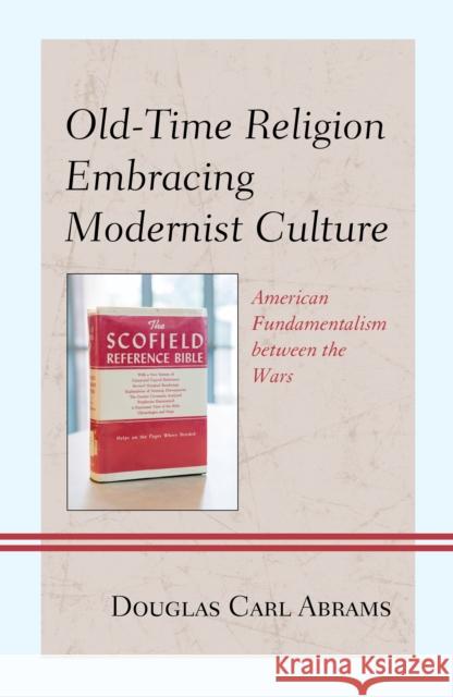 Old-Time Religion Embracing Modernist Culture: American Fundamentalism Between the Wars Douglas Carl Abrams 9781498545051
